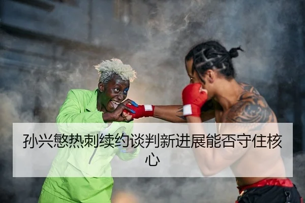 孙兴慜热刺续约谈判新进展能否守住核心